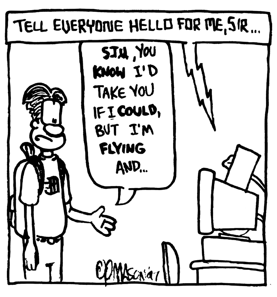 STU: Tell everyone hello for me, sir....
WILLIAM: STU, you KNOW I'd take you if I COULD, but I'm FLYING and...