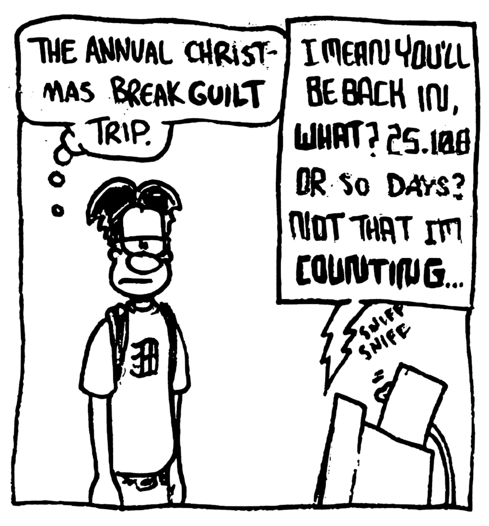 WILLIAM: The annual Christmas break guilt trip.
STU: I mean you'll be back in, what? 25.100 or so days? Not that I'm COUNTING...
SOUND: sniff sniff