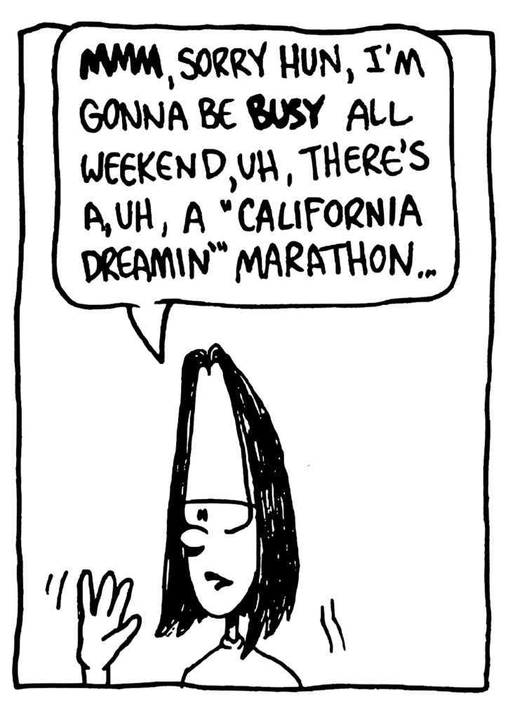 JEN: MMM, sorry hun, I'm gonna be busy all weekend, uh, there's a, uh, a "California Dreamin'" marathon...