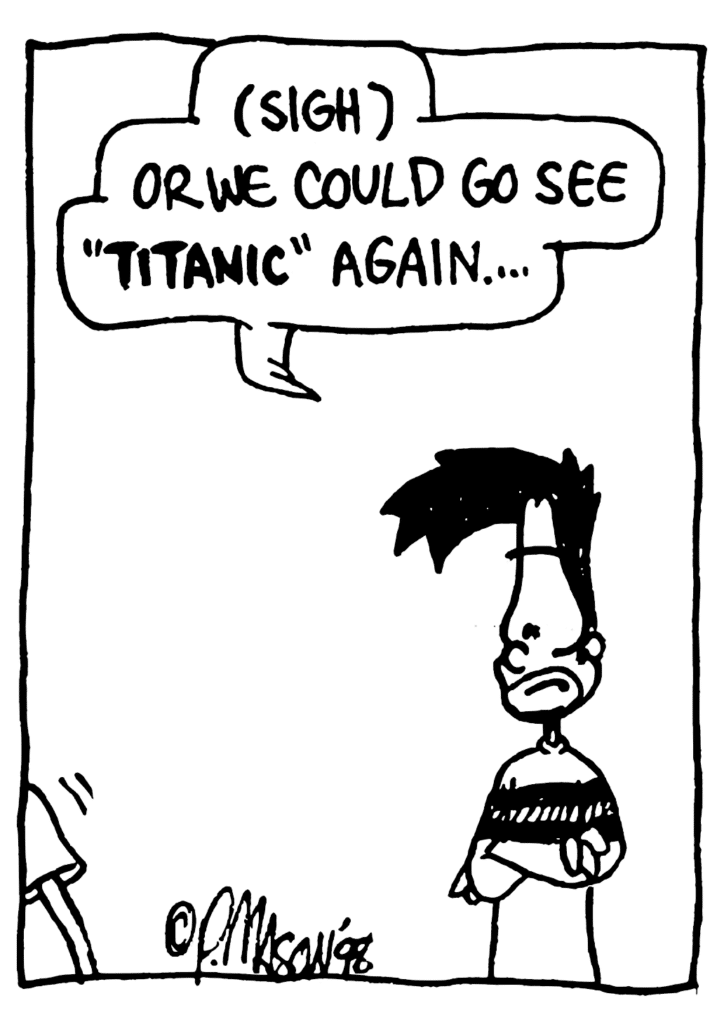 BEN: (sigh) Or we could go see "TITANIC" again...