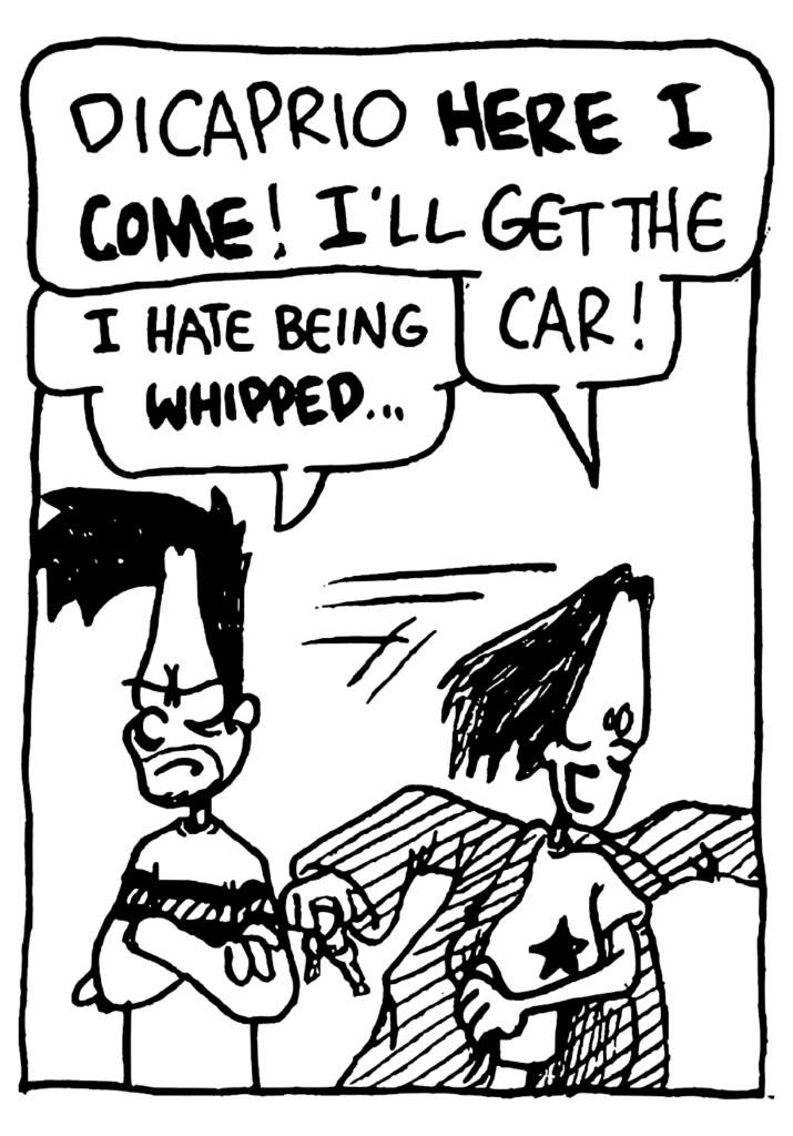 JEN: DiCaprio HERE I COME! I'll get the car!
BEN: I hate being WHIPPED...