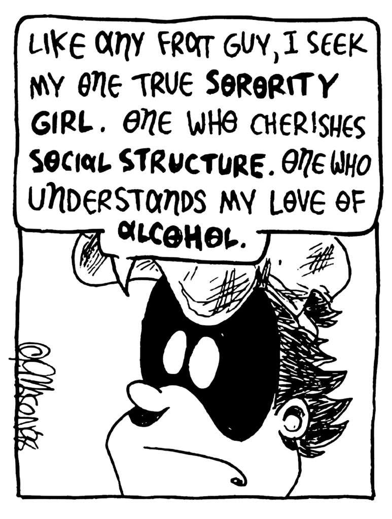 FRATMAN: Like any frat guy, I seek my one true SORORITY GIRL. One who cherishes SOCIAL STRUCTURE. One who understands my love of ALCOHOL.