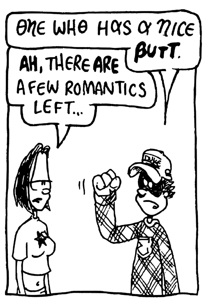 FRATMAN: One who has a nice BUTT.
JEN: AH, there ARE a few romantics left...