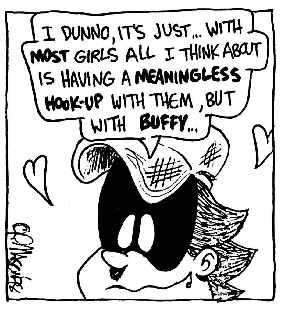 FRATMAN: I dunno, it's just... with MOST girls all I think about is having a MEANINGLESS HOOK-UP with them, but with BUFFY...