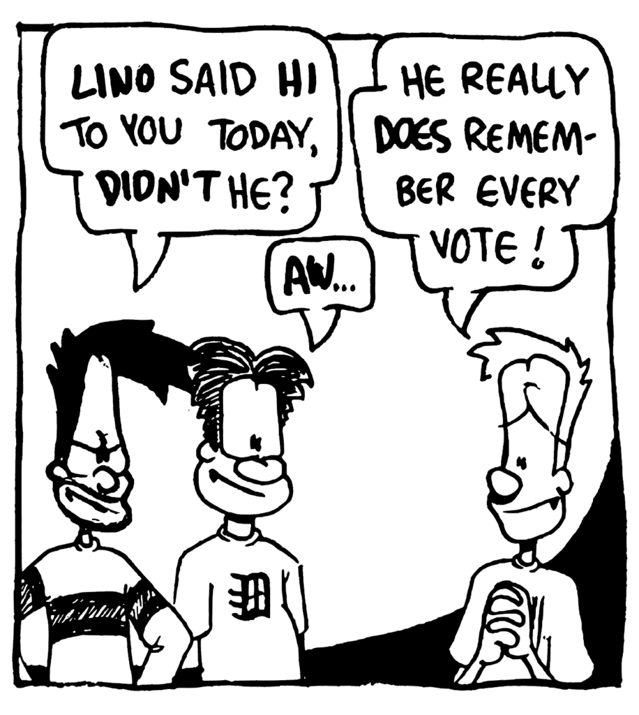 BEN: LINO said hi to you today, DIDN'T he?
WILLIAM: AW...
JOHNNY: He really DOES remember every vote!
