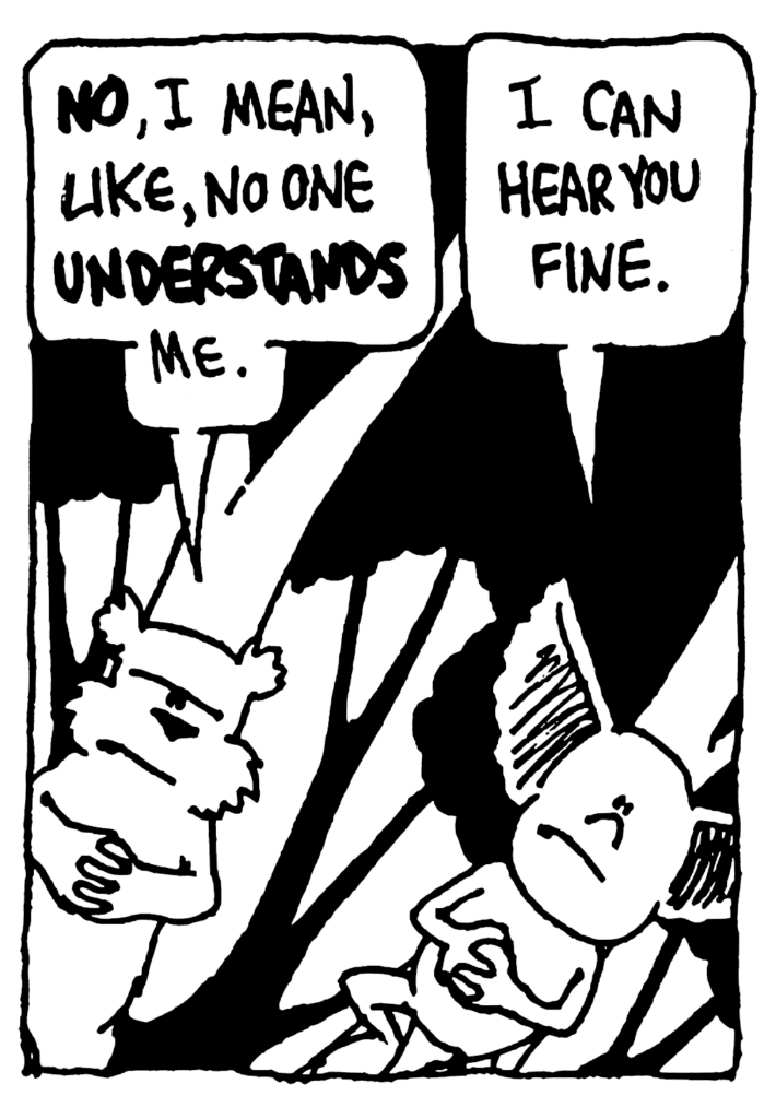 NICK: NO, I mean, like, no one UNDERSTANDS me.
MO: I can hear you fine.