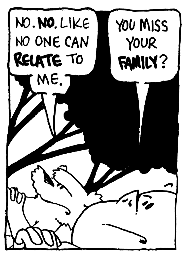 NICK: No. NO. Like no one can RELATE to me.
MO: You miss your FAMILY?
