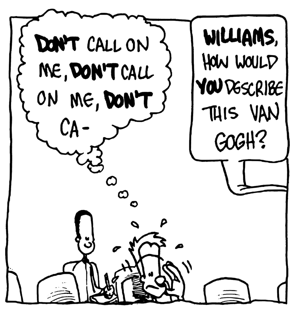 JOHNNY: DON'T call on me, DON'T call on me, DON'T ca-
TEACHER: WILLIAMS, how would YOU describe this Van Gogh?
