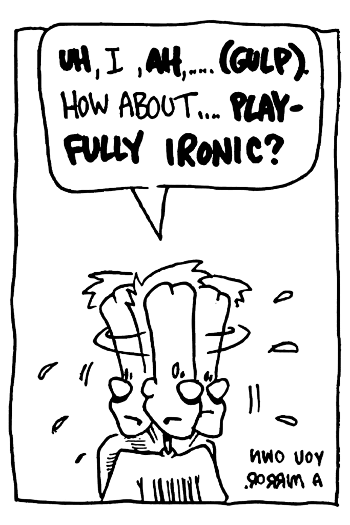 JOHNNY: UH, I, AH,... (GULP). How about... PLAYFULLY IRONIC?
NOTE: You own a mirror.