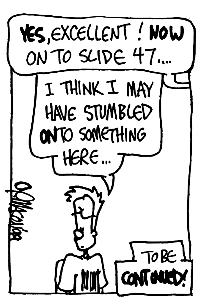 TEACHER: YES, excellent! NOW on to slide 47...
JOHNNY: I think I may have stumbled ONto something here...
NOTE: To be CONTINUED!