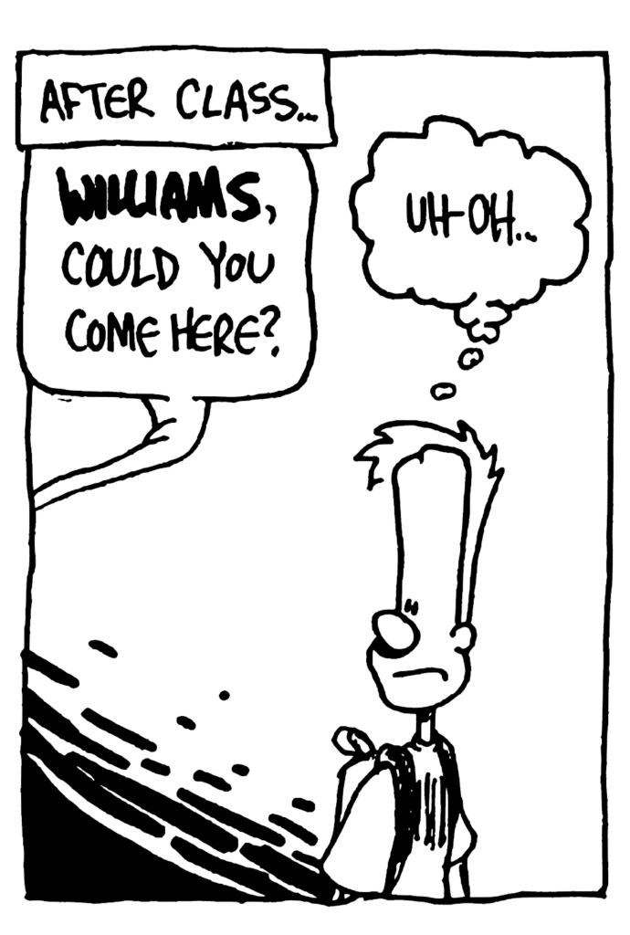NARRATOR: After class...
TEACHER: WILLIAMS, could you come here?
JOHNNY: Uh-oh...