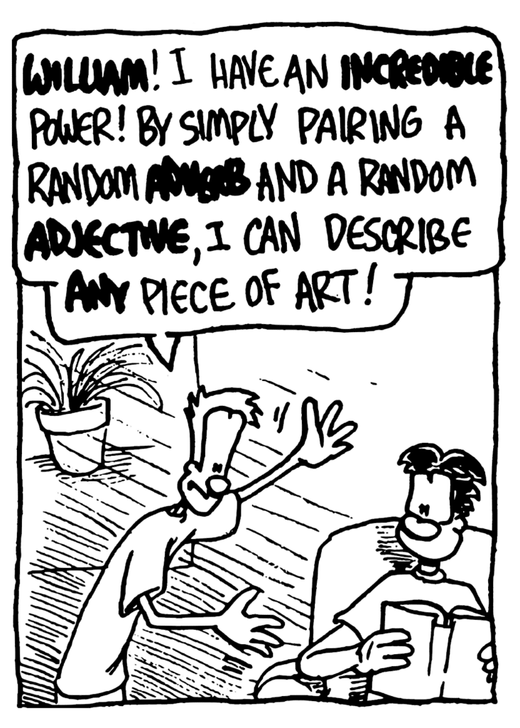 JOHNNY: WILLIAM! I have an INCREDIBLE power! By simply pairing a random ADVERB and a random ADJECTIVE, I candescribe ANY piece of art!