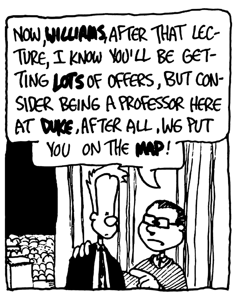 TEACHER: Now, WILLIAMS, after that lecture, I know you'll be getting LOTS of offers, but consider being a professor here at DUKE, after all, we put you on the MAP!