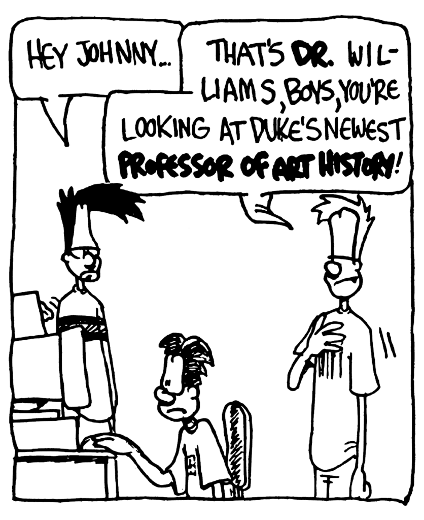 BEN: Hey Johnny...
JOHNNY: That's DR. Williams, boys, you're looking at Duke's newest PROFESSOR OF ART HISTORY!