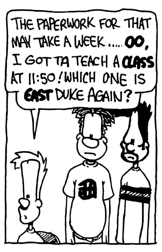 JOHNNY: The paperwork for that may take a week... OO, I gotta teach a CLASS at 11:50! Which one is EAST Duke again?