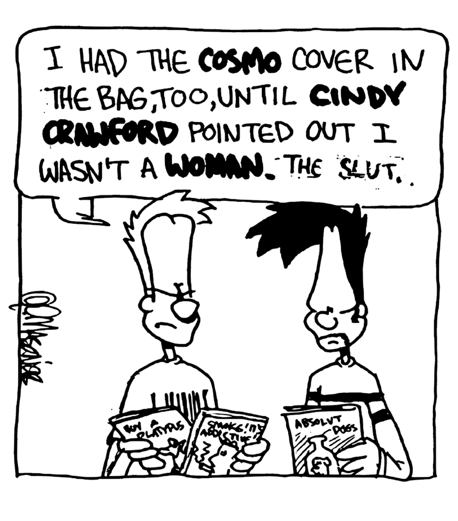 JOHNNY: I had the COSMO cover in the bag, too, until CINDY CRAWFORD pointed out I wasn't a WOMAN. The slut.