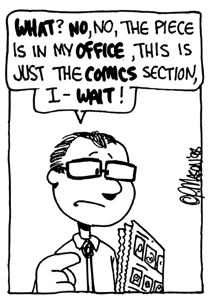 TEACHER: WHAT? NO, no, the piece is in my OFFICE, this is just the COMICS section, I- WAIT!