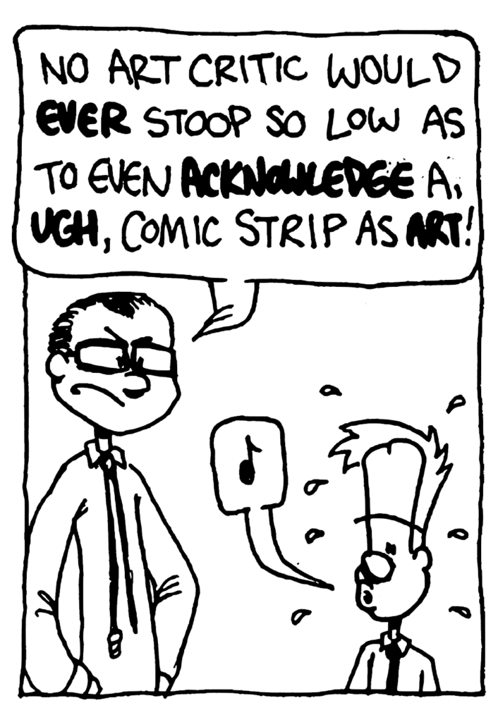 TEACHER: No art critic would EVER stoop so low as to even ACKNOWLEDGE a, UGH, comic strip as ART!
JOHNNY: (whistling)