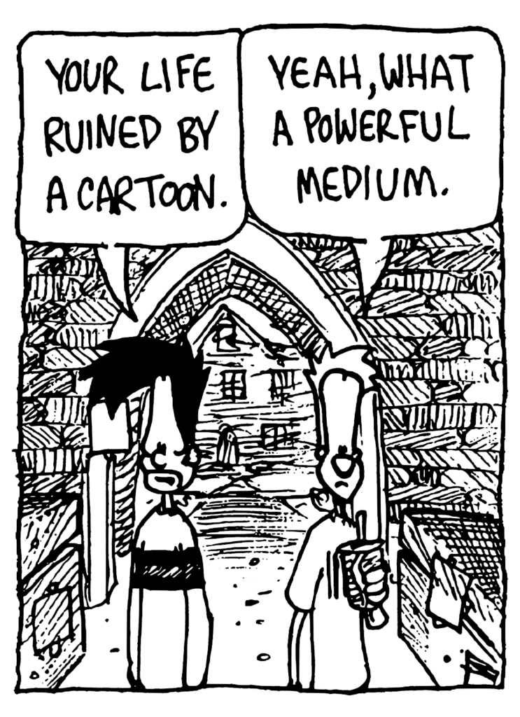 BEN: Your life ruined by a cartoon.
JOHNNY: Yeah, what a powerful medium.