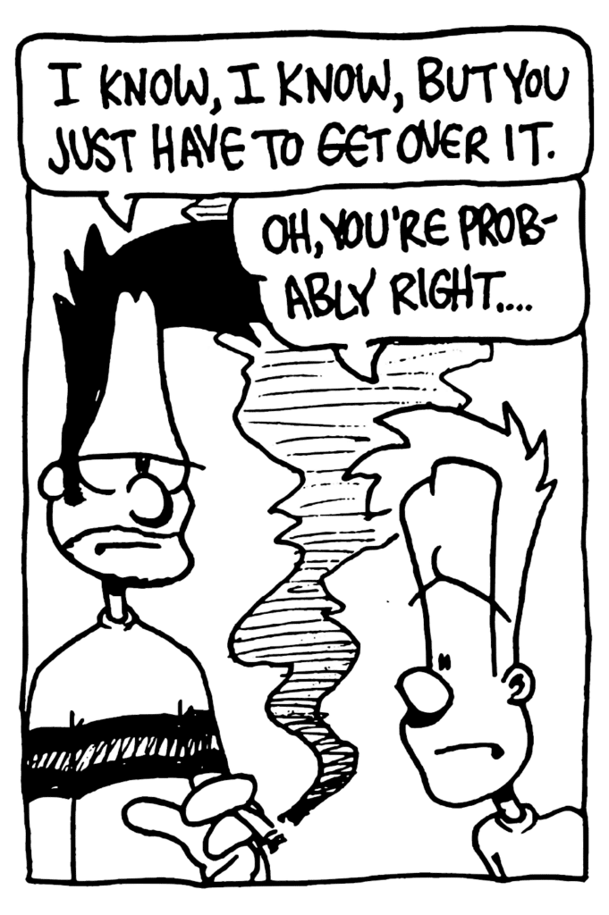 BEN: I know, I know, but you just have to get over it.
JOHNNY: Oh, you're probably right...