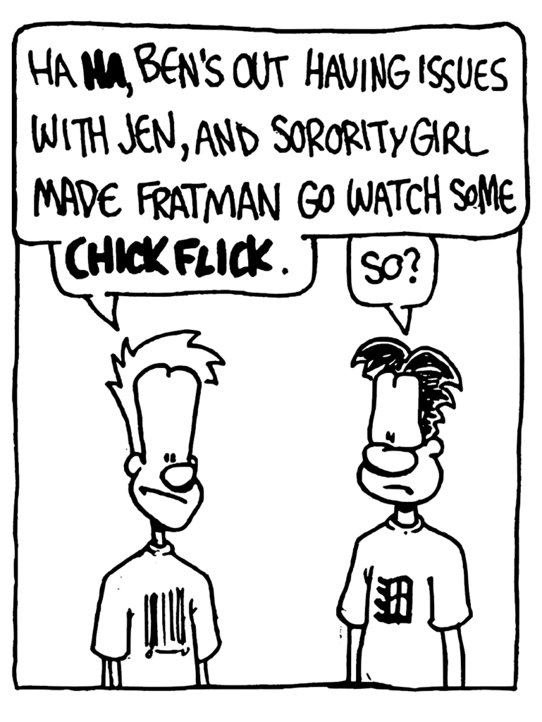 JOHNNY: Ha HA, Ben's out having issues with Jen, and Sorority Girl made Fratman go watch some CHICK FLICK.
WILLIAM: So?