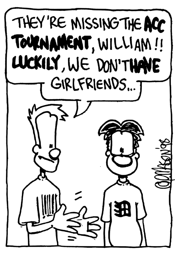 JOHNNY: They're missing the ACC TOURNAMENT, William!! LUCKILY, we don't HAVE girlfriends...
