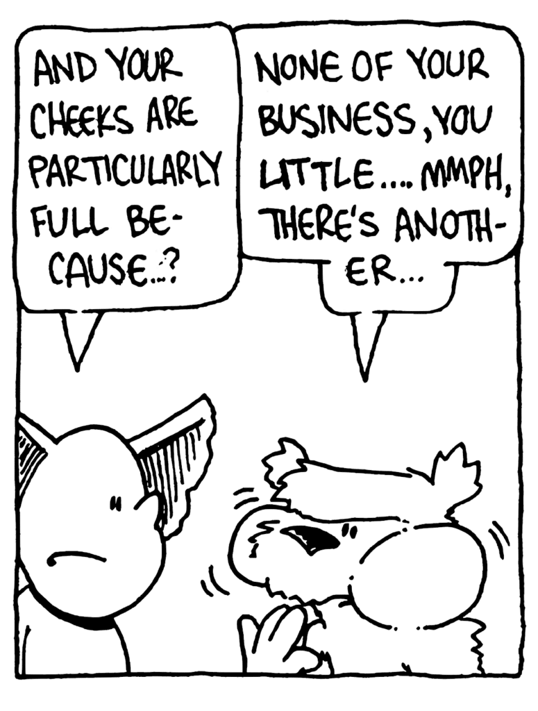 MO: And your cheeks are particularly full because...?
NICK: None of your business, you little... mmph, there's another...