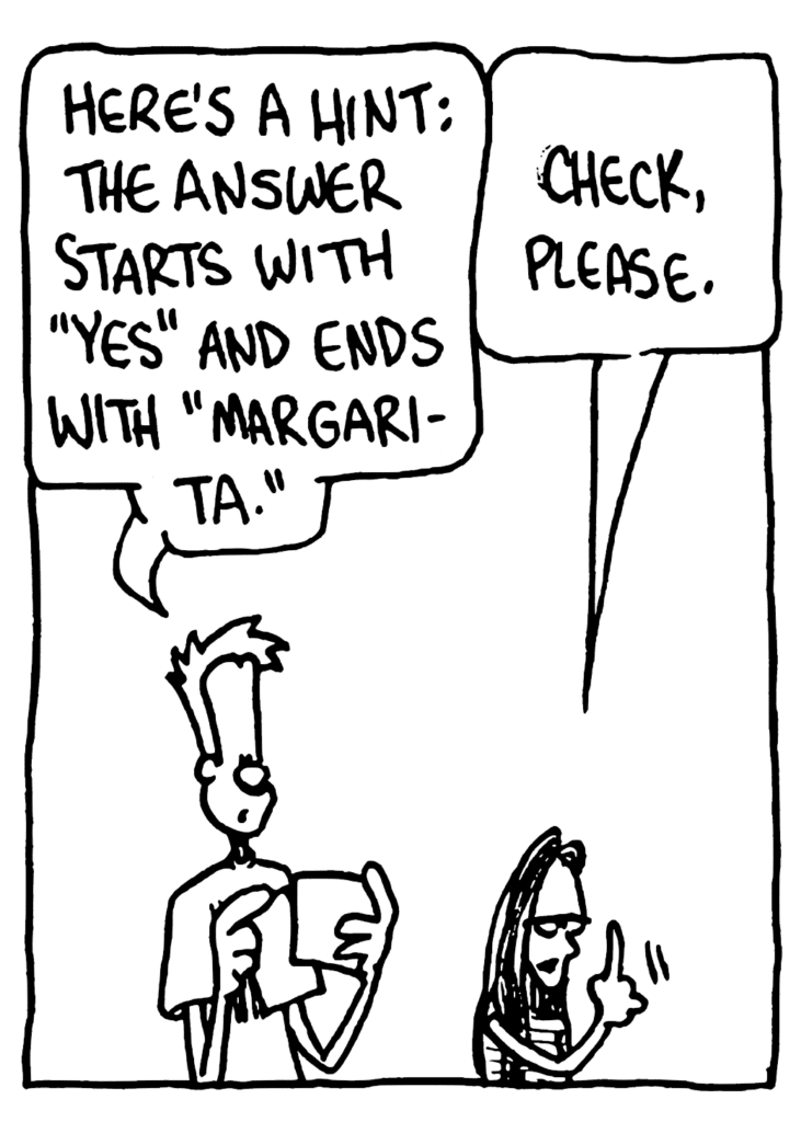 JOHNNY: Here's a hint: the answer starts with "yes" and ends with "margarita".
GIRL: Check, please.