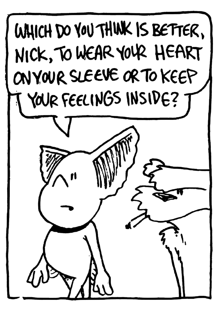 MO: Which do you think is better, Nick, to wear your heart on your sleeve or to keep your feelings inside?