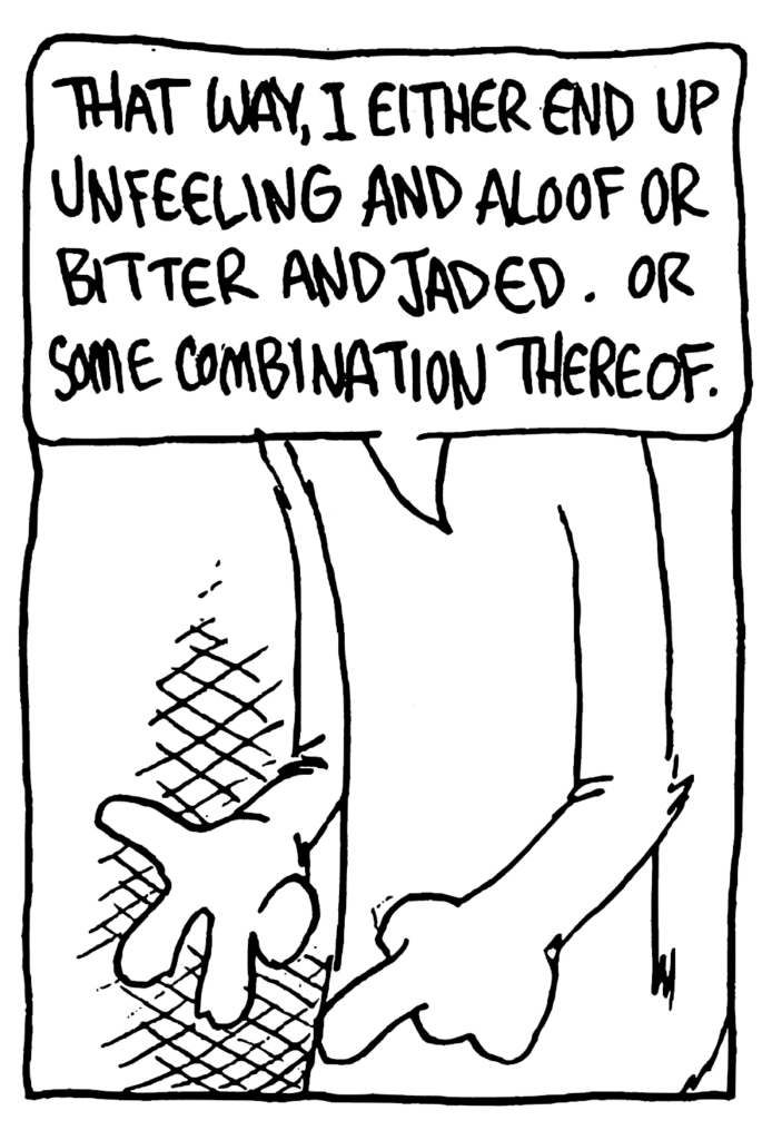 NICK: That way, I either end up unfeeling and aloof or bitter and jaded. Or some combination thereof.