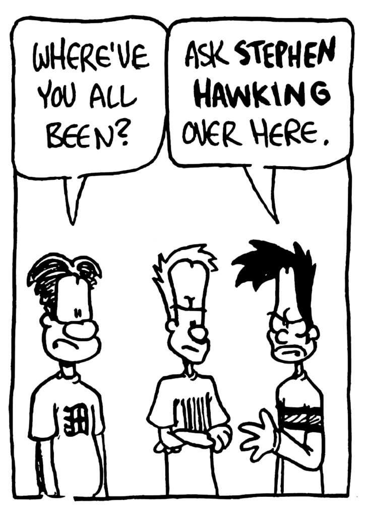 WILLIAM: Where've you all been?
BEN: Ask STEPHEN HAWKING over here.