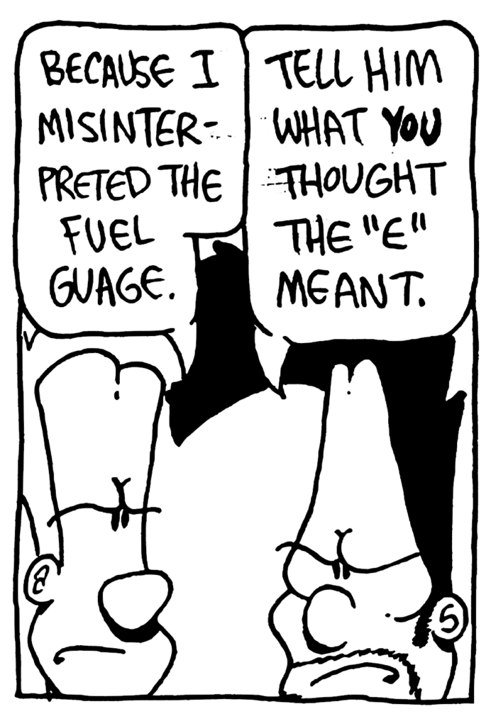 JOHNNY: Because I misinterpreted the fuel gauge.
BEN: Tell him what YOU thought the "E" meant.