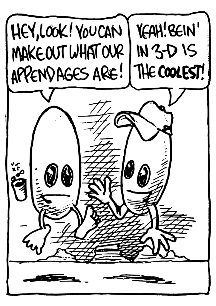 DRINKY DRINK KID #1: Hey, look! You can make out what our appendages are!
DRINKY DRINK KID #2: Yeah! Bein' in 3-D is the COOLEST!