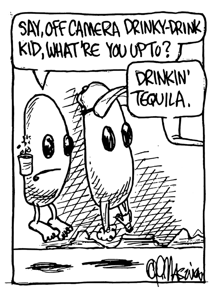 DRINKY DRINK KID #1: Say, off camera Drinky-Drink Kid, what're you up to?
DRINKY DRINK KID #3: Drinkin' tequila.