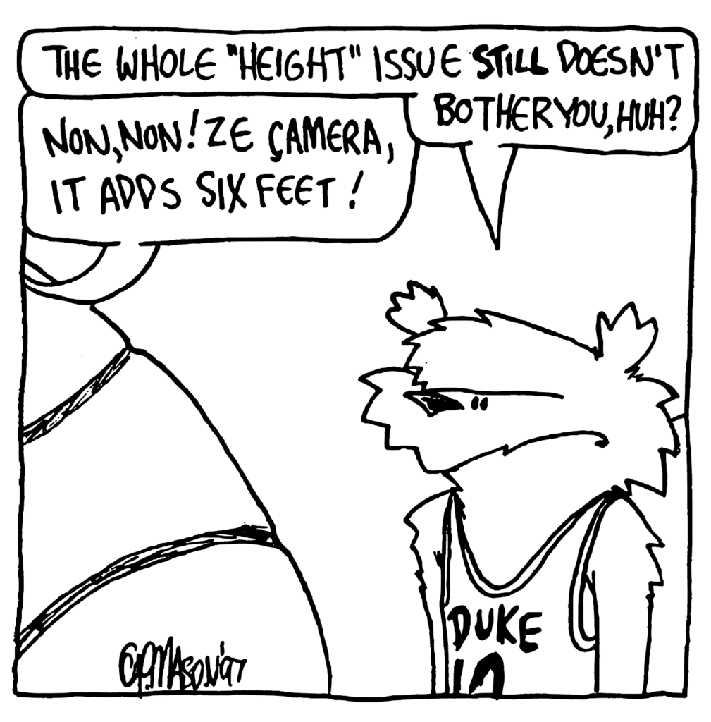 NICK: The whole "height" issue STILL doesn't bother you, huh?
JACQUES: Non, non! Ze camera, it adds six feet!