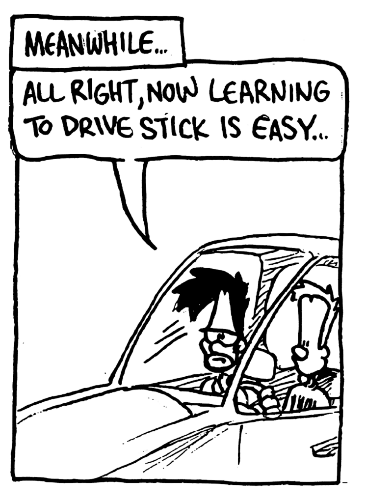 NARRATOR: Meanwhile...
BEN: All right, now learning to drive stick is easy...