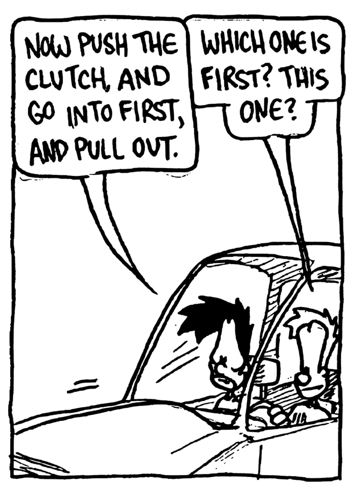 BEN: Now push the clutch and go into first, and pull out.
JOHNNY: Which one is first? This one?