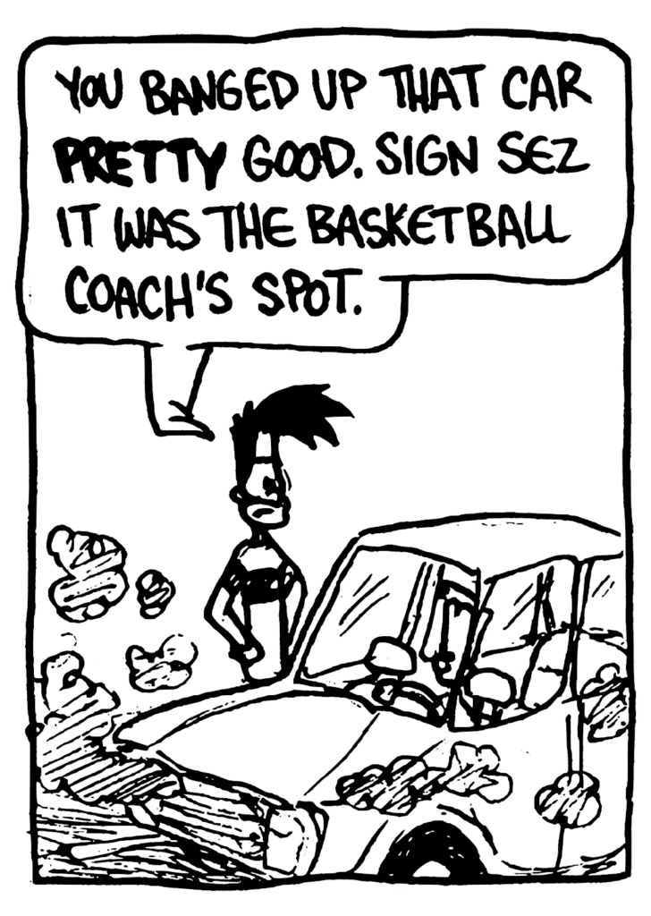 BEN: You banged up that car PRETTY good. Sign sez it was the basketball coach's spot.