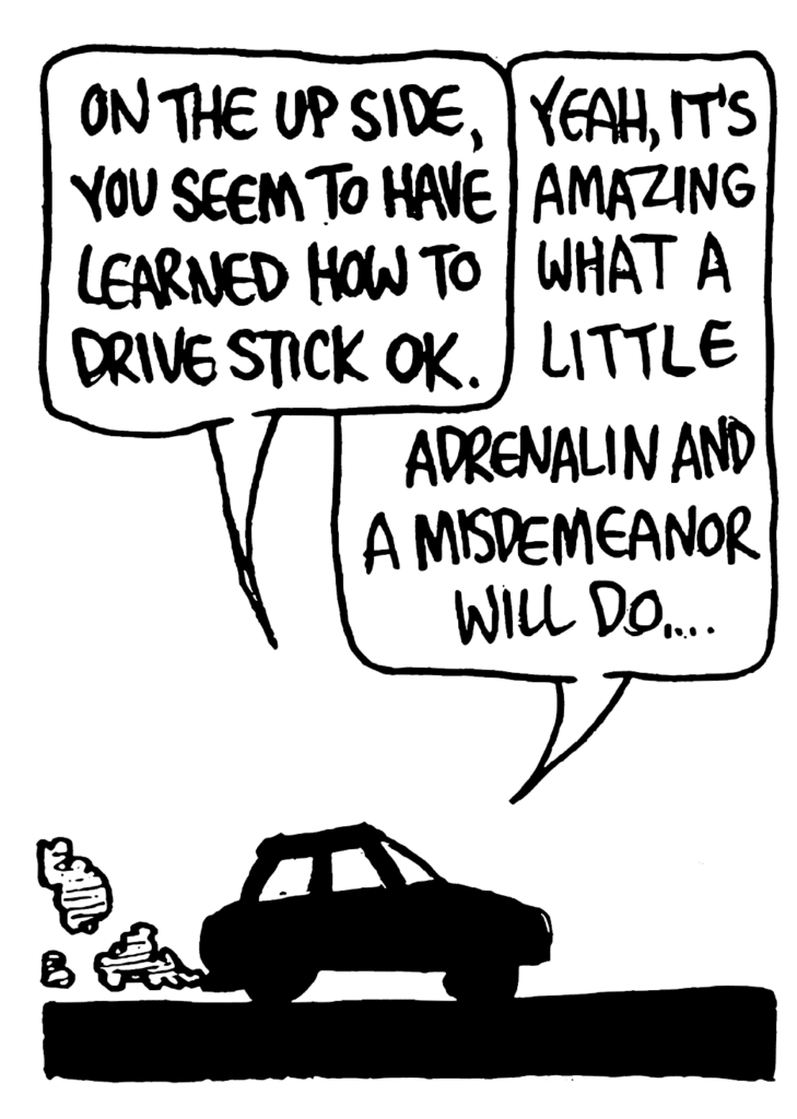 BEN: On the up side, you seem to have learned how to drive stick OK.
JOHNNY: Yeah, it's amazing what a little adrenaline and a misdemeanor will do....