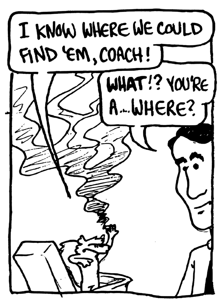NICK: I know where we could find 'em, coach!
KRZYZEWSKI: WHAT!? You're a... where?