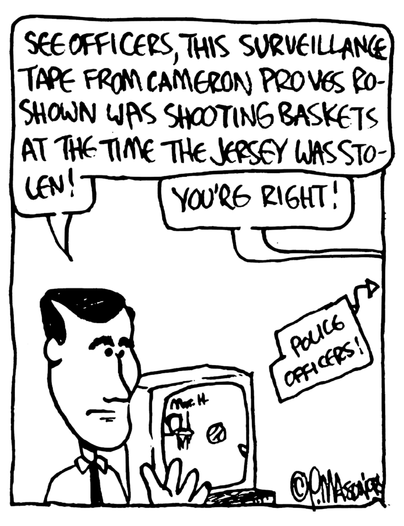 KRZYZEWSKI: See officers, this surveillance tape from Cameron proves Roshown was shooting baskets at the time the jersey was stolen!
COPS: You're right!
LABEL: Police officers!