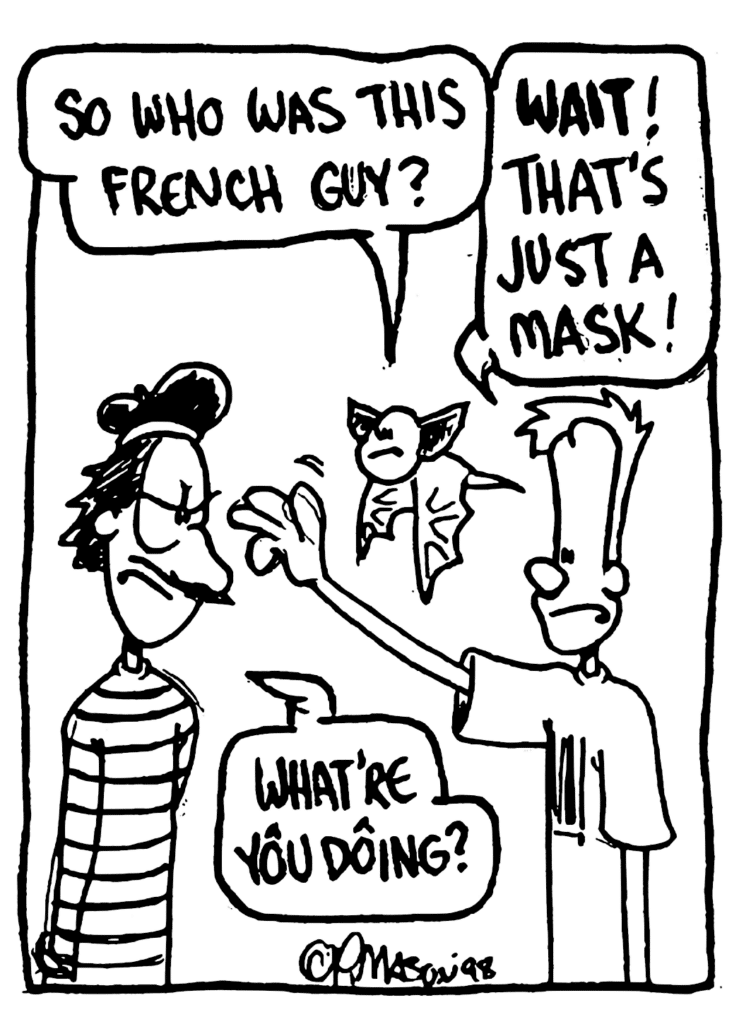 MO: So who was this French guy?
JOHNNY: WAIT! That's just a mask!
JACQUES: What're you doing?