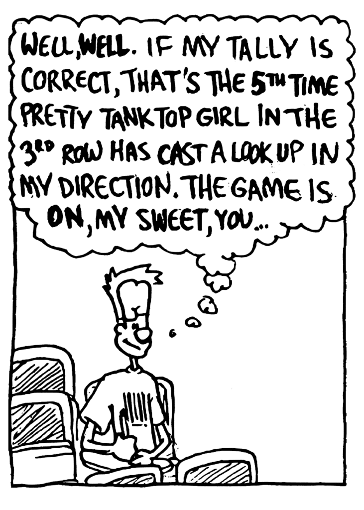 JOHNNY: Well, WELL. If my tally is correct, that's the 5TH TIME pretty tank top girl in the 3rd row has cast a look up in my direction. The game is ON, my sweet, you...