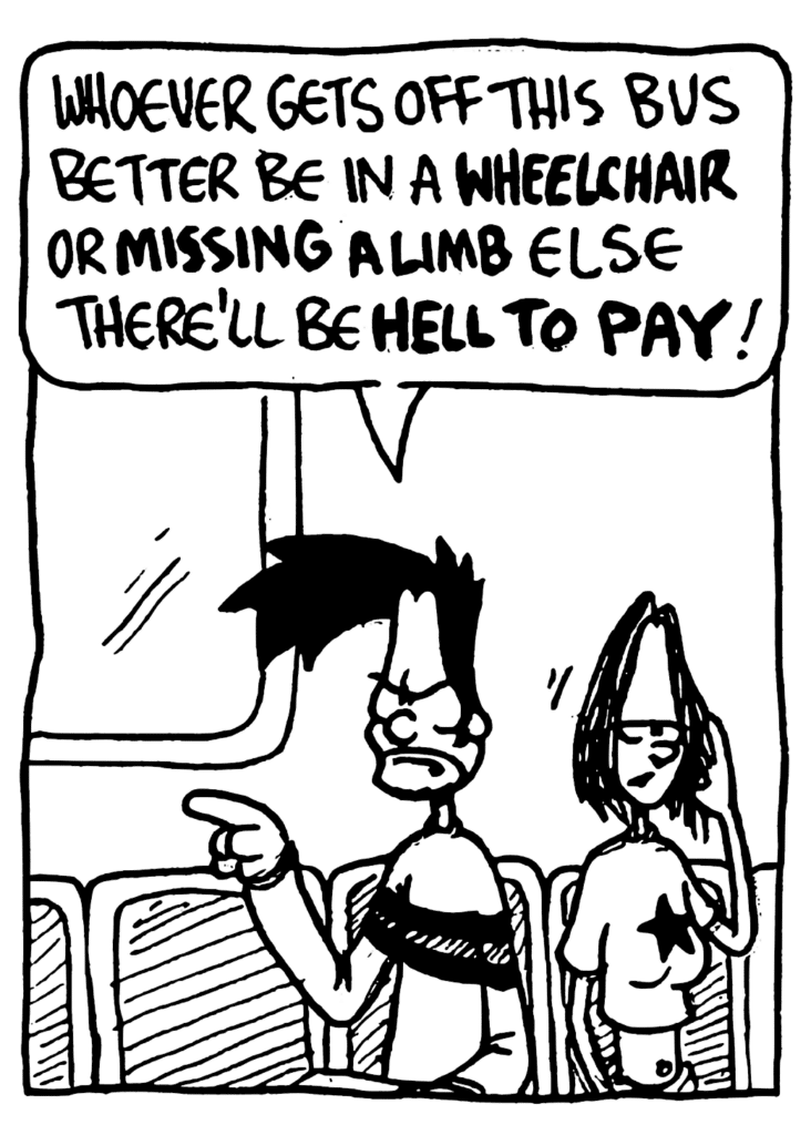 BEN: Whoever gets off this bus better be in a WHEELCHAIR or MISSING A LIMB else there'll be HELL TO PAY!