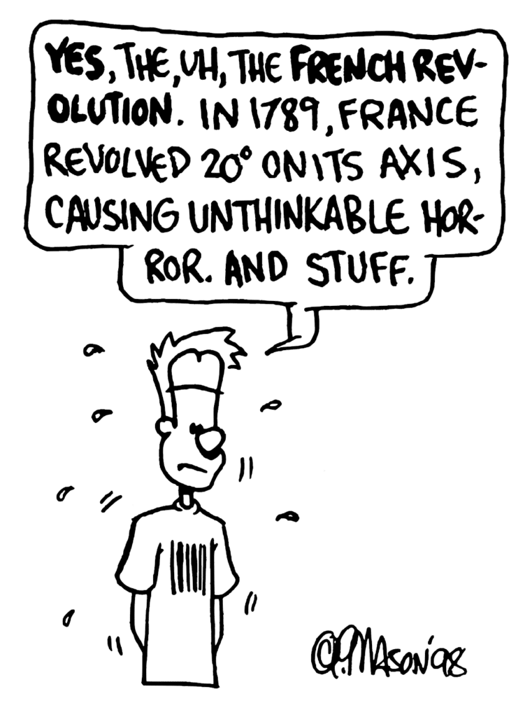 JOHNNY: YES, the, uh, the FRENCH REVOLUTION. In 1789, France revolved 20 degrees on its axis, causing unthinkable horror and stuff.
