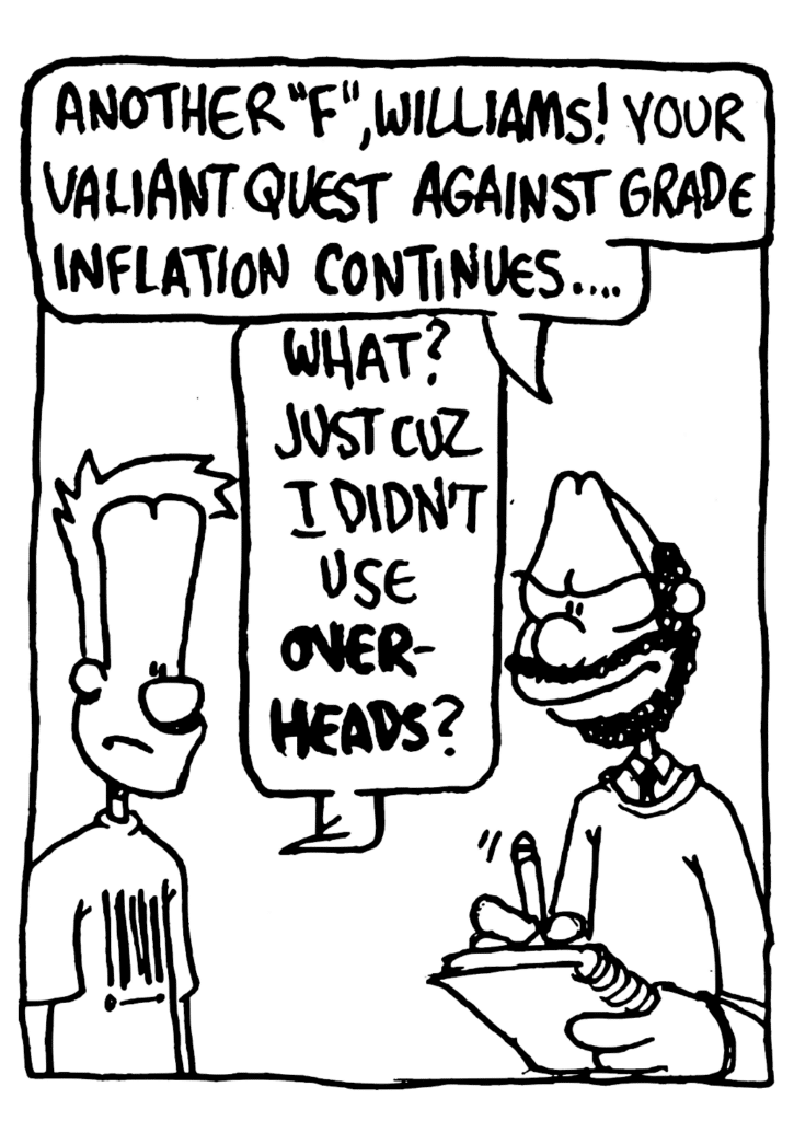 PROFESSOR: Another "F", Williams! Your valiant quest against grade inflation continues....
JOHNNY: What? Just cuz I didn't use OVERHEADS?