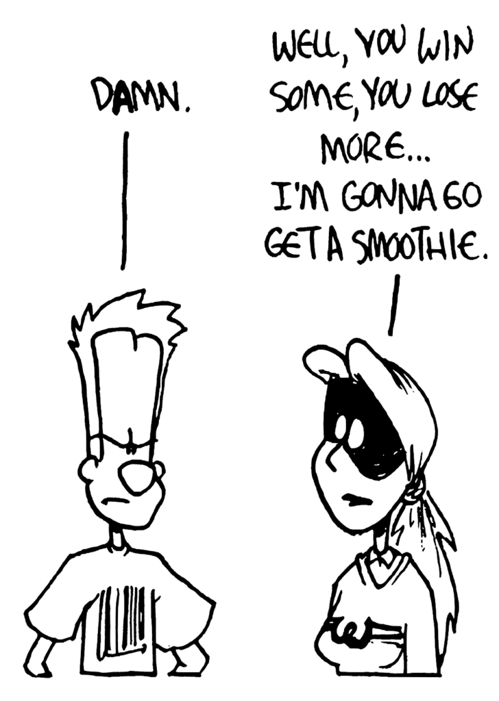JOHNNY: DAmn.
SORORITY GIRL: Well, you win some, you lose more... I'm gonna go get a smoothie.