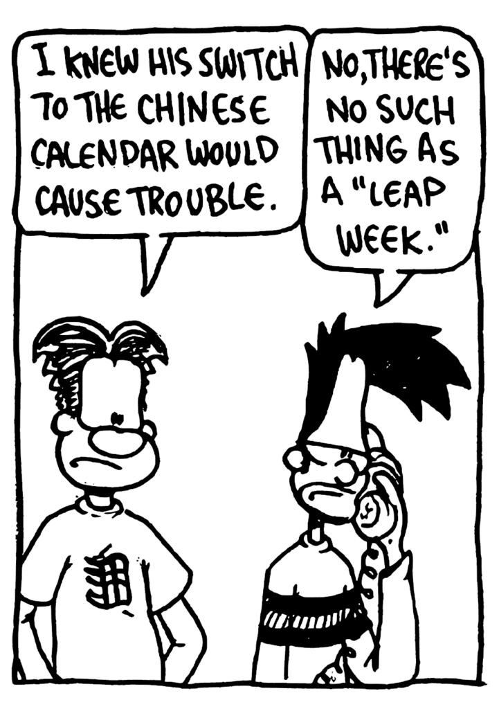 WILLIAM: I knew his switch to the Chinese calendar would cause trouble.
BEN: No, there's no such thing as a "leap week".