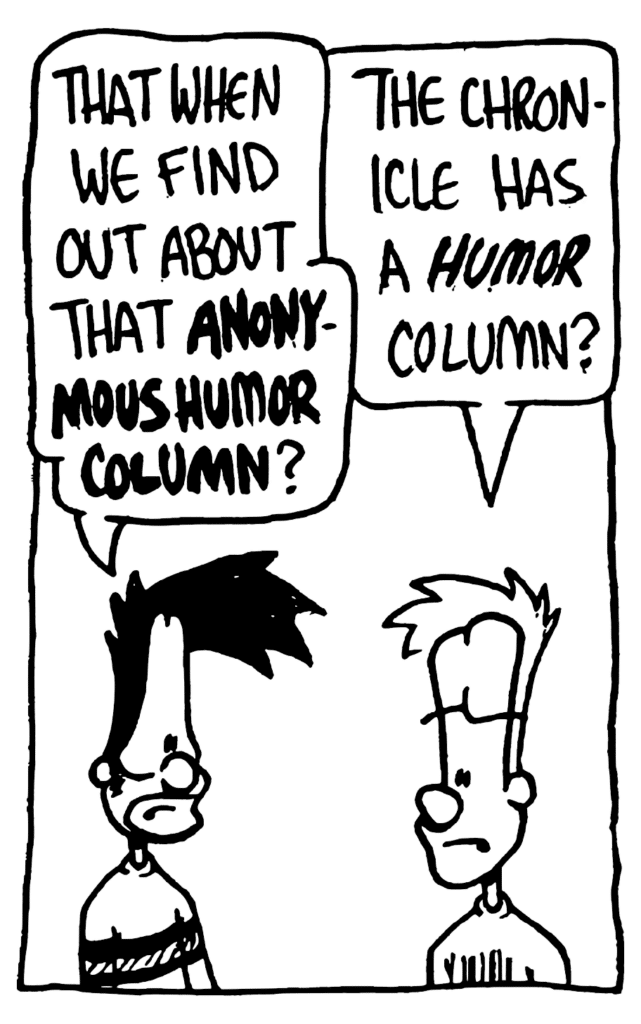BEN: That when we find out about that ANONYMOUS HUMOR COLUMN?
JOHNNY: The Chronicle has a HUMOR column?