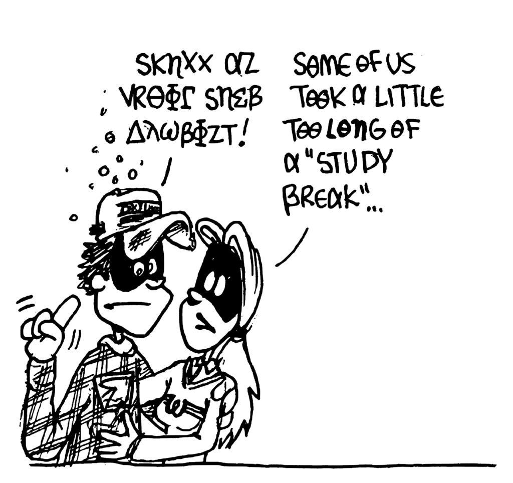 FRATMAN: Sknxx az vrok sneb adwbozt!
SORORITY GIRL: Some of us took a little too long of a "study break"...
